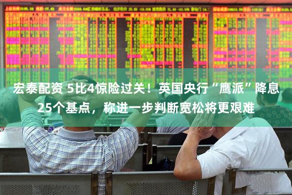 宏泰配资 5比4惊险过关！英国央行“鹰派”降息25个基点，称进一步判断宽松将更艰难