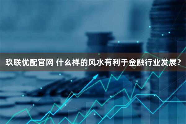玖联优配官网 什么样的风水有利于金融行业发展？