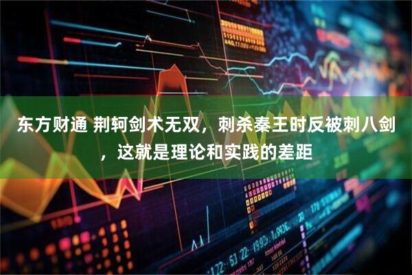 东方财通 荆轲剑术无双，刺杀秦王时反被刺八剑，这就是理论和实践的差距