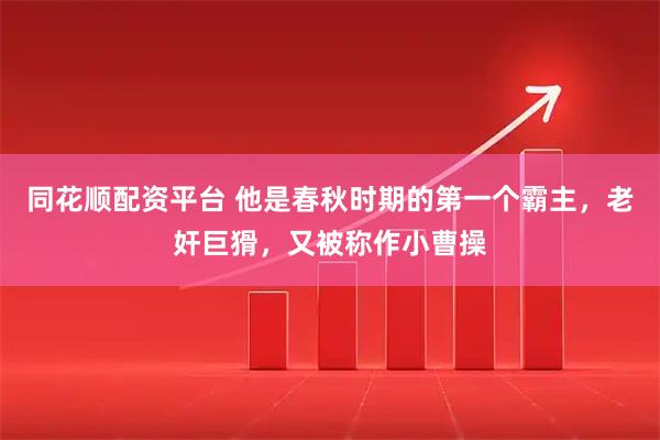 同花顺配资平台 他是春秋时期的第一个霸主，老奸巨猾，又被称作小曹操