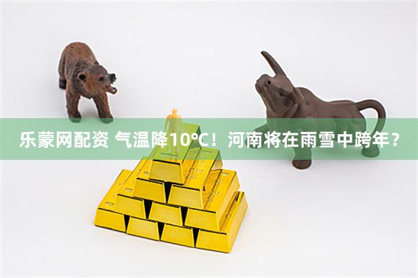乐蒙网配资 气温降10℃！河南将在雨雪中跨年？