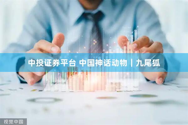 中投证券平台 中国神话动物｜九尾狐