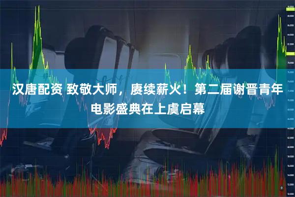 汉唐配资 致敬大师，赓续薪火！第二届谢晋青年电影盛典在上虞启幕