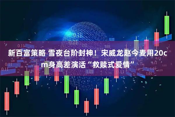 新百富策略 雪夜台阶封神！宋威龙赵今麦用20cm身高差演活“救赎式爱情”
