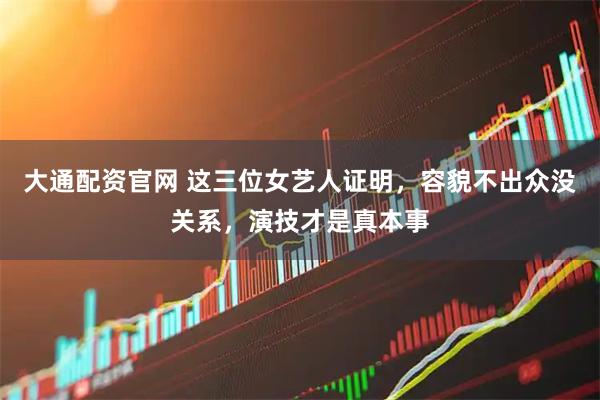 大通配资官网 这三位女艺人证明，容貌不出众没关系，演技才是真本事