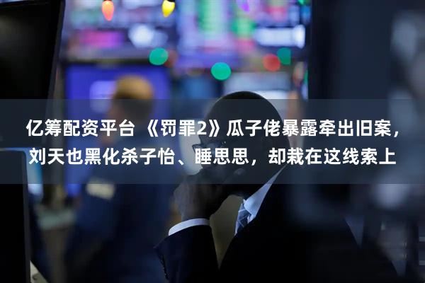 亿筹配资平台 《罚罪2》瓜子佬暴露牵出旧案，刘天也黑化杀子怡、睡思思，却栽在这线索上