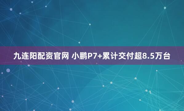 九连阳配资官网 小鹏P7+累计交付超8.5万台