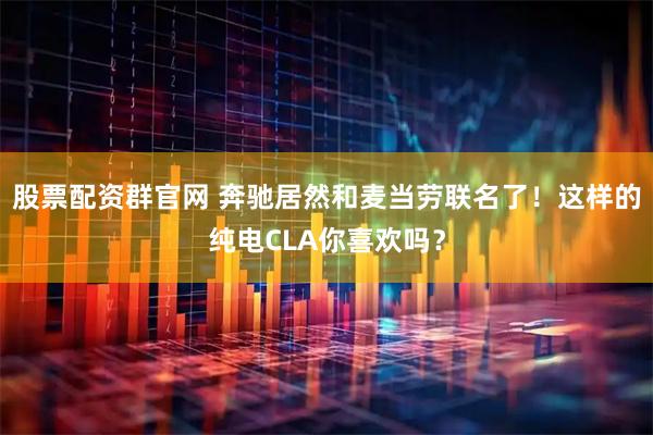 股票配资群官网 奔驰居然和麦当劳联名了！这样的纯电CLA你喜欢吗？