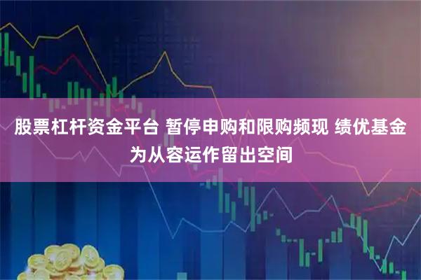 股票杠杆资金平台 暂停申购和限购频现 绩优基金为从容运作留出空间