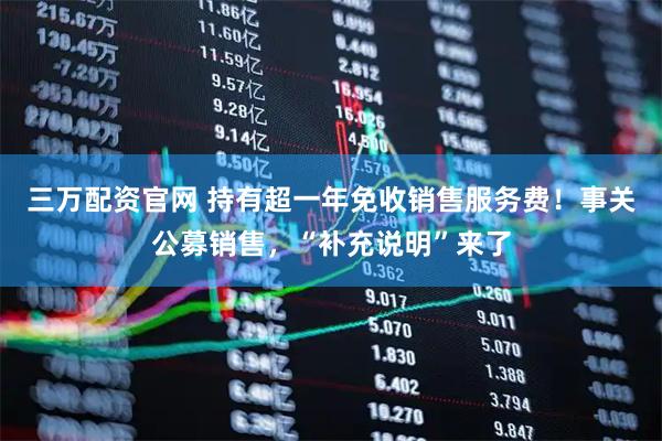 三万配资官网 持有超一年免收销售服务费！事关公募销售，“补充说明”来了