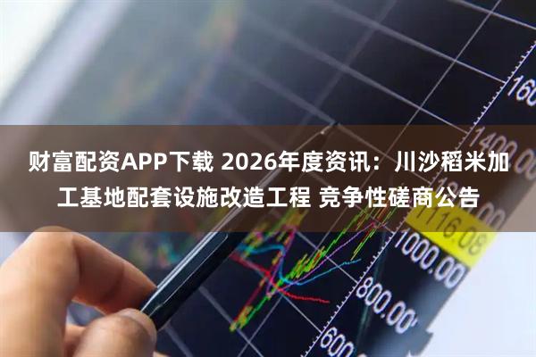 财富配资APP下载 2026年度资讯：川沙稻米加工基地配套设施改造工程 竞争性磋商公告