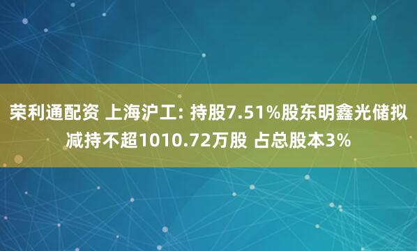 荣利通配资 上海沪工: 持股7.51%股东明鑫光储拟减持不超1010.72万股 占总股本3%