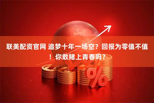 联美配资官网 追梦十年一场空？回报为零值不值！你敢赌上青春吗？