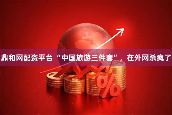 鼎和网配资平台 “中国旅游三件套”，在外网杀疯了
