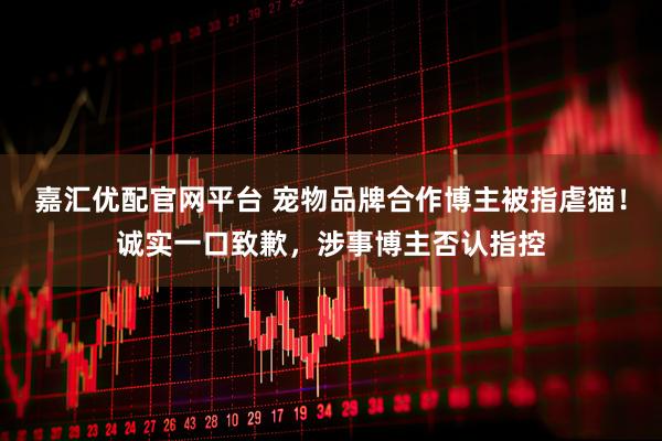 嘉汇优配官网平台 宠物品牌合作博主被指虐猫！诚实一口致歉，涉事博主否认指控