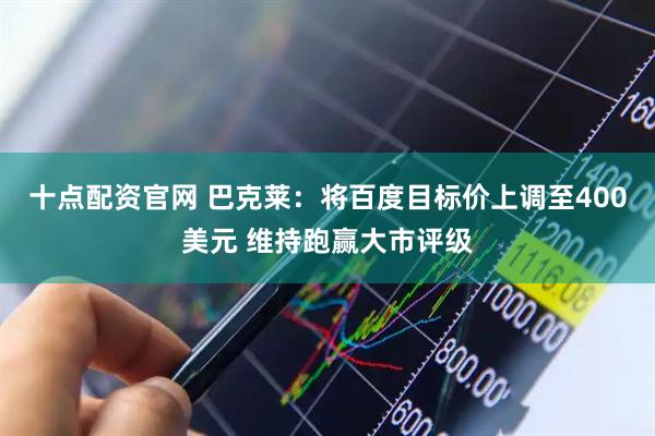 十点配资官网 巴克莱：将百度目标价上调至400美元 维持跑赢大市评级