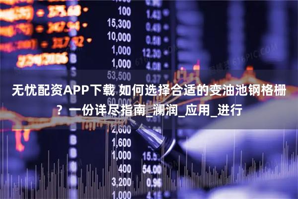 无忧配资APP下载 如何选择合适的变油池钢格栅？一份详尽指南_澜润_应用_进行