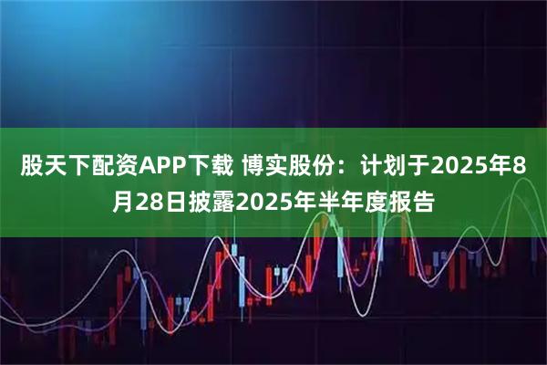 股天下配资APP下载 博实股份：计划于2025年8月28日披露2025年半年度报告