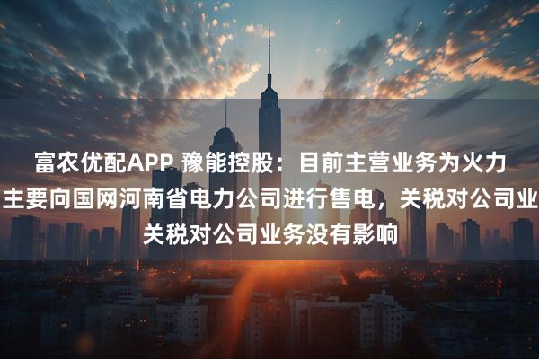 富农优配APP 豫能控股：目前主营业务为火力发电，公司主要向国网河南省电力公司进行售电，关税对公司业务没有影响