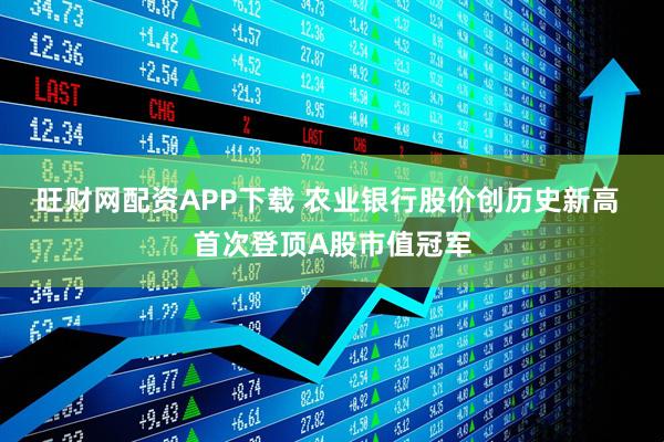 旺财网配资APP下载 农业银行股价创历史新高 首次登顶A股市值冠军