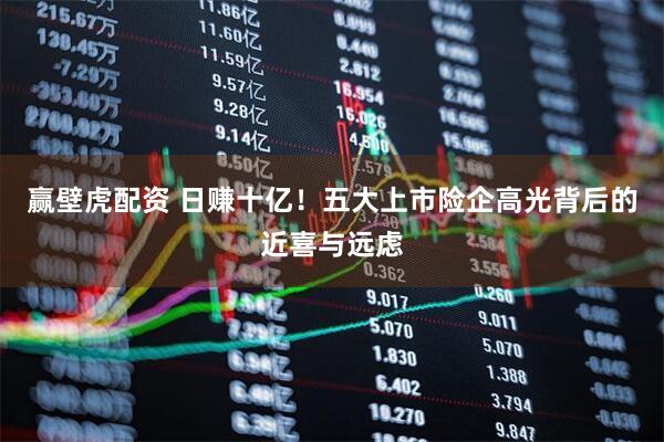 赢壁虎配资 日赚十亿！五大上市险企高光背后的近喜与远虑