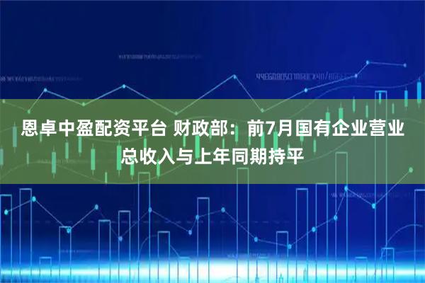 恩卓中盈配资平台 财政部：前7月国有企业营业总收入与上年同期持平