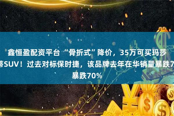 鑫恒盈配资平台 “骨折式”降价，35万可买玛莎拉蒂SUV！过去对标保时捷，该品牌去年在华销量暴跌70%