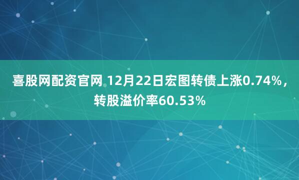 喜股网配资官网 12月22日宏图转债上涨0.74%，转股溢价率60.53%