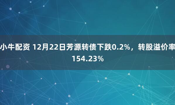 小牛配资 12月22日芳源转债下跌0.2%，转股溢价率154.23%