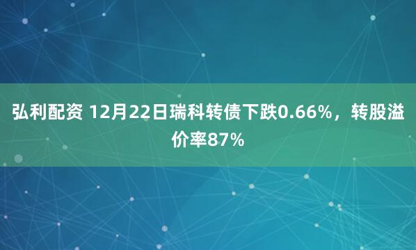 弘利配资 12月22日瑞科转债下跌0.66%，转股溢价率87%